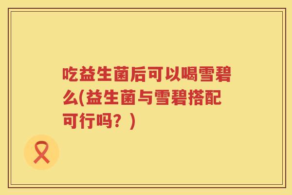 吃益生菌后可以喝雪碧么(益生菌与雪碧搭配可行吗？)