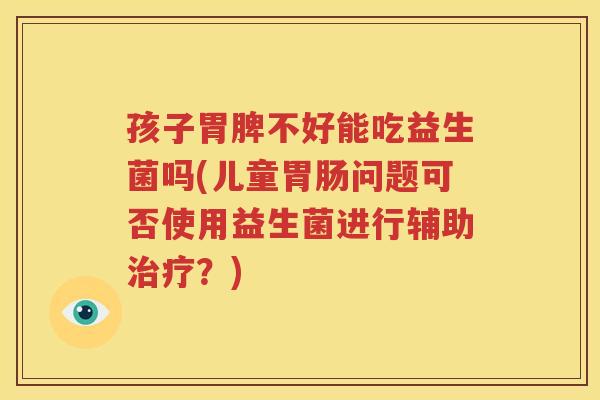 孩子胃脾不好能吃益生菌吗(儿童胃肠问题可否使用益生菌进行辅助治疗？)