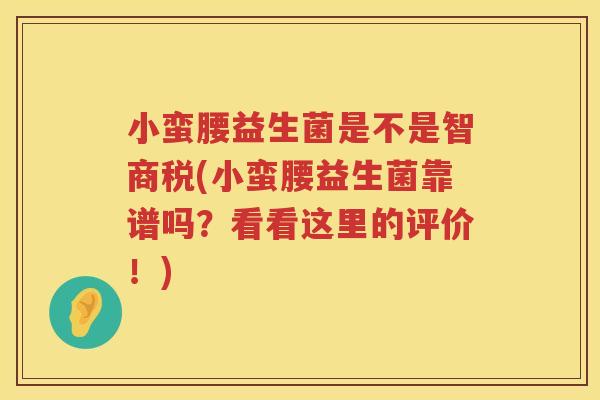 小蛮腰益生菌是不是智商税(小蛮腰益生菌靠谱吗？看看这里的评价！)