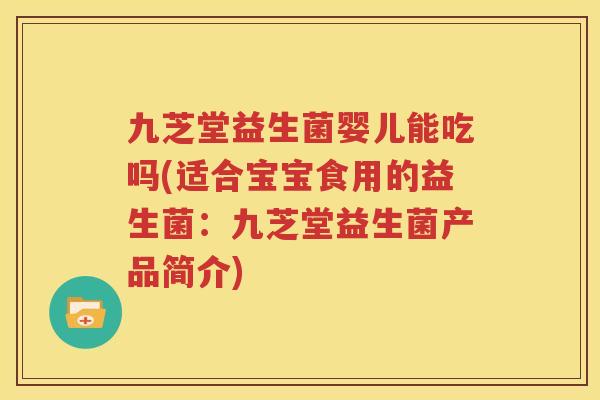 九芝堂益生菌婴儿能吃吗(适合宝宝食用的益生菌：九芝堂益生菌产品简介)