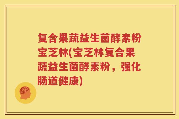 复合果蔬益生菌酵素粉宝芝林(宝芝林复合果蔬益生菌酵素粉，强化肠道健康)