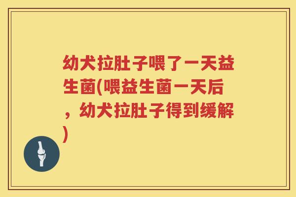 幼犬拉肚子喂了一天益生菌(喂益生菌一天后，幼犬拉肚子得到缓解)
