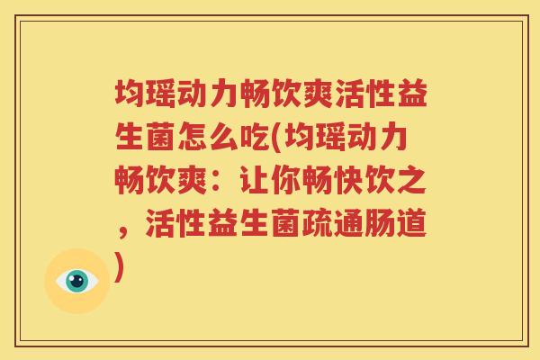 均瑶动力畅饮爽活性益生菌怎么吃(均瑶动力畅饮爽：让你畅快饮之，活性益生菌疏通肠道)
