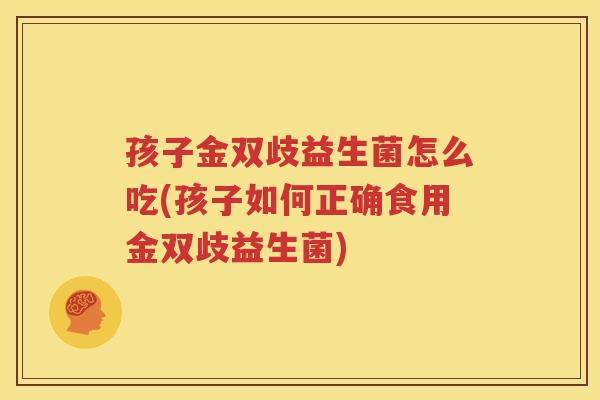 孩子金双歧益生菌怎么吃(孩子如何正确食用金双歧益生菌)