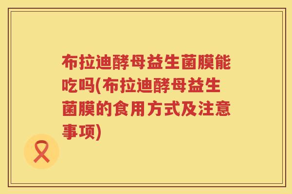 布拉迪酵母益生菌膜能吃吗(布拉迪酵母益生菌膜的食用方式及注意事项)