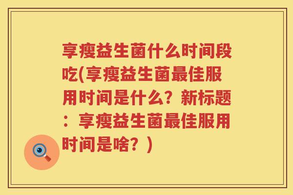 享瘦益生菌什么时间段吃(享瘦益生菌最佳服用时间是什么？新标题：享瘦益生菌最佳服用时间是啥？)