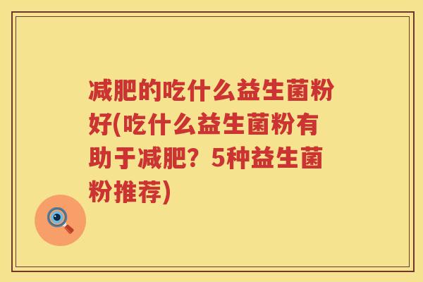 减肥的吃什么益生菌粉好(吃什么益生菌粉有助于减肥？5种益生菌粉推荐)