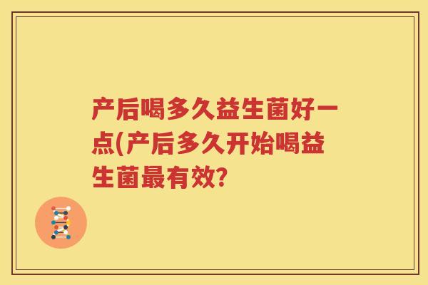 产后喝多久益生菌好一点(产后多久开始喝益生菌最有效？