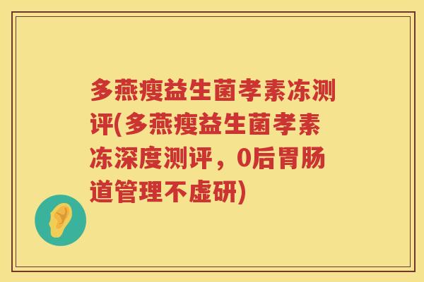 多燕瘦益生菌孝素冻测评(多燕瘦益生菌孝素冻深度测评，0后胃肠道管理不虚研)