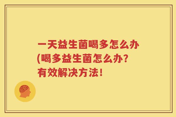 一天益生菌喝多怎么办(喝多益生菌怎么办？有效解决方法！