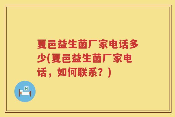 夏邑益生菌厂家电话多少(夏邑益生菌厂家电话，如何联系？)
