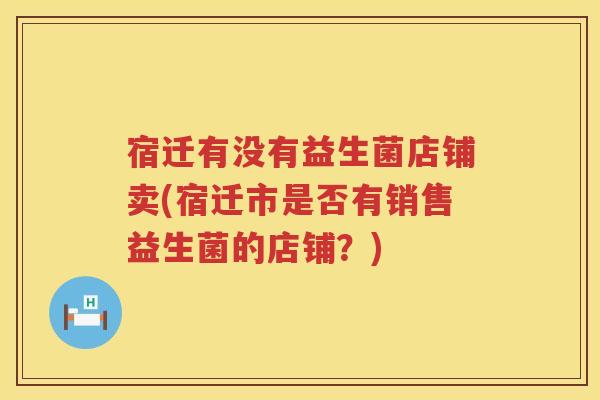 宿迁有没有益生菌店铺卖(宿迁市是否有销售益生菌的店铺？)