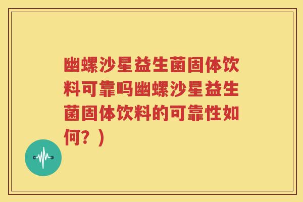 幽螺沙星益生菌固体饮料可靠吗幽螺沙星益生菌固体饮料的可靠性如何？)