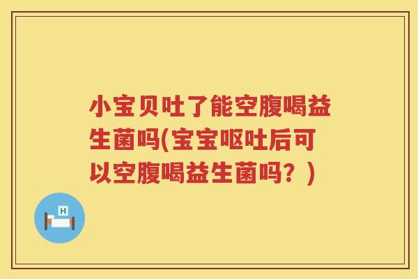 小宝贝吐了能空腹喝益生菌吗(宝宝呕吐后可以空腹喝益生菌吗？)