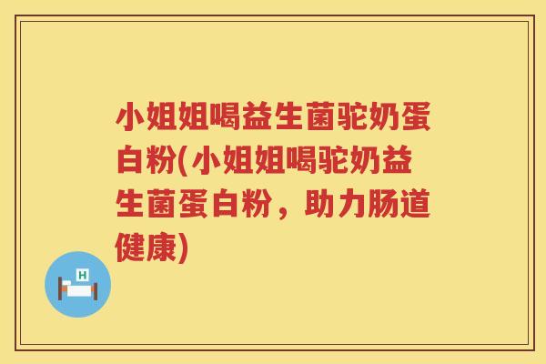 小姐姐喝益生菌驼奶蛋白粉(小姐姐喝驼奶益生菌蛋白粉，助力肠道健康)