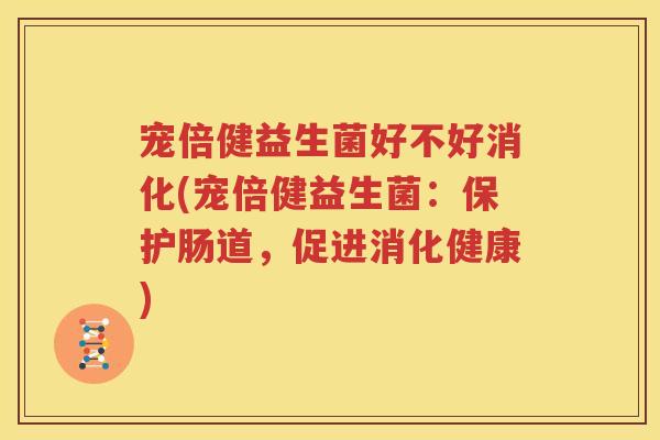 宠倍健益生菌好不好消化(宠倍健益生菌：保护肠道，促进消化健康)