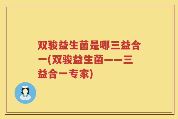双骏益生菌是哪三益合一(双骏益生菌——三益合一专家)