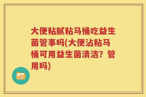 大便粘腻粘马桶吃益生菌管事吗(大便沾粘马桶可用益生菌清洁？管用吗)