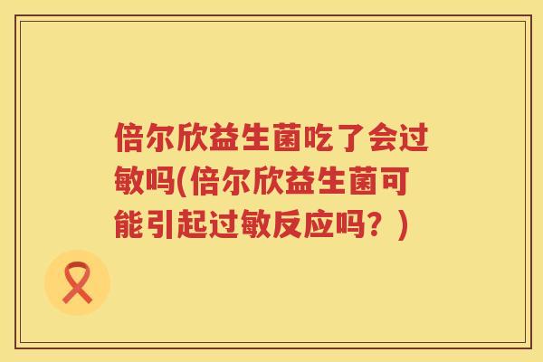 倍尔欣益生菌吃了会过敏吗(倍尔欣益生菌可能引起过敏反应吗？)