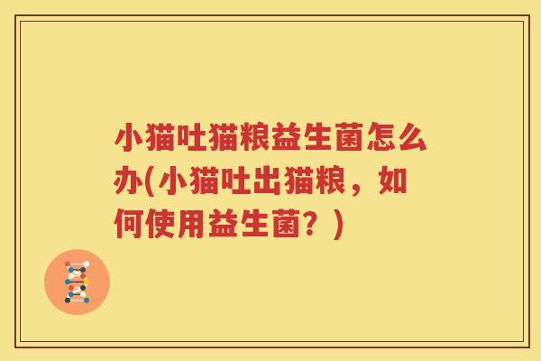 小猫吐猫粮益生菌怎么办(小猫吐出猫粮，如何使用益生菌？)