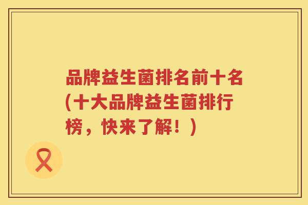 品牌益生菌排名前十名(十大品牌益生菌排行榜，快来了解！)