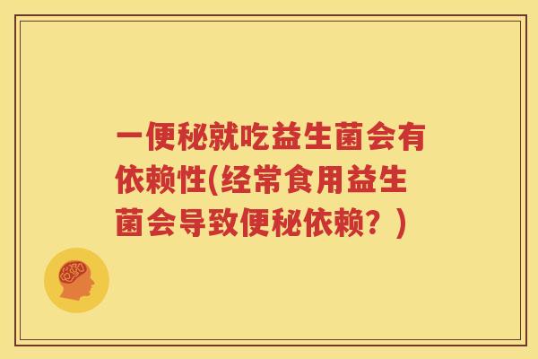 一便秘就吃益生菌会有依赖性(经常食用益生菌会导致便秘依赖？)