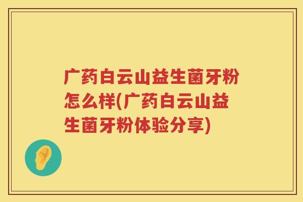 广药白云山益生菌牙粉怎么样(广药白云山益生菌牙粉体验分享)