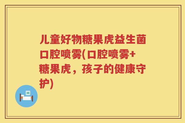 儿童好物糖果虎益生菌口腔喷雾(口腔喷雾+糖果虎，孩子的健康守护)