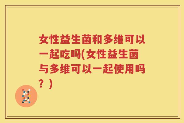 女性益生菌和多维可以一起吃吗(女性益生菌与多维可以一起使用吗？)