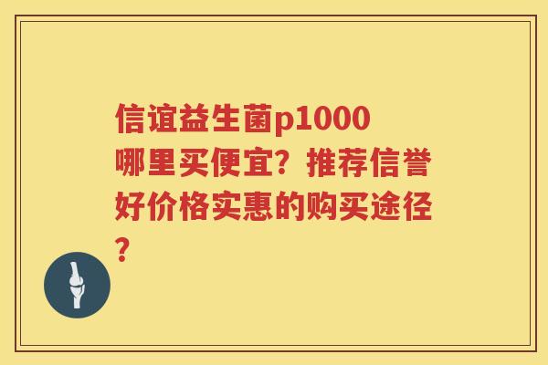 信谊益生菌p1000哪里买便宜？推荐信誉好价格实惠的购买途径？