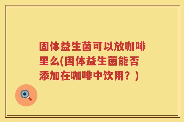 固体益生菌可以放咖啡里么(固体益生菌能否添加在咖啡中饮用？)