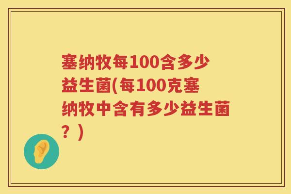 塞纳牧每100含多少益生菌(每100克塞纳牧中含有多少益生菌？)