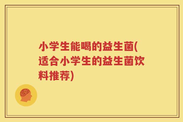 小学生能喝的益生菌(适合小学生的益生菌饮料推荐)