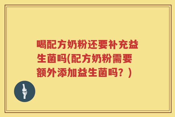 喝配方奶粉还要补充益生菌吗(配方奶粉需要额外添加益生菌吗？)