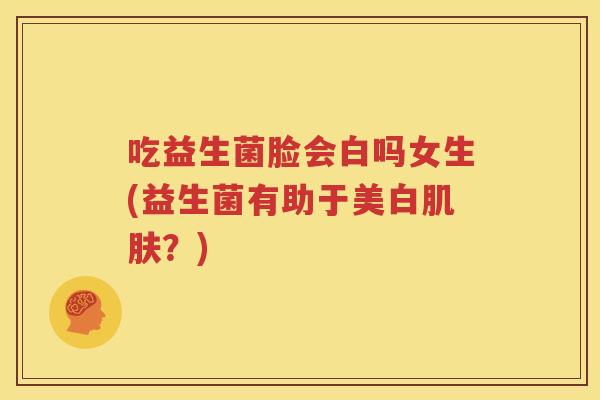 吃益生菌脸会白吗女生(益生菌有助于美白肌肤？)