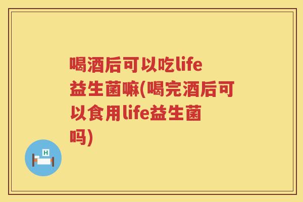 喝酒后可以吃life益生菌嘛(喝完酒后可以食用life益生菌吗)