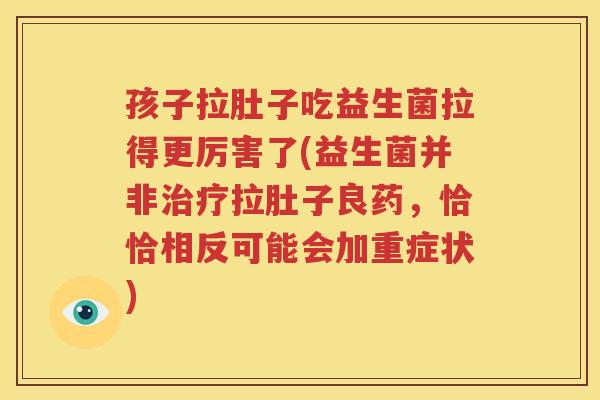 孩子拉肚子吃益生菌拉得更厉害了(益生菌并非治疗拉肚子良药，恰恰相反可能会加重症状)
