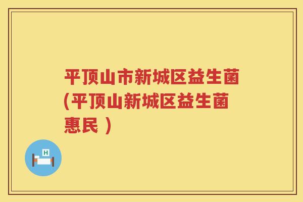 平顶山市新城区益生菌(平顶山新城区益生菌惠民 )