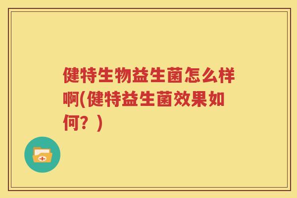 健特生物益生菌怎么样啊(健特益生菌效果如何？)