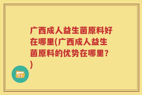 广西成人益生菌原料好在哪里(广西成人益生菌原料的优势在哪里？)