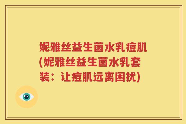 妮雅丝益生菌水乳痘肌(妮雅丝益生菌水乳套装：让痘肌远离困扰)