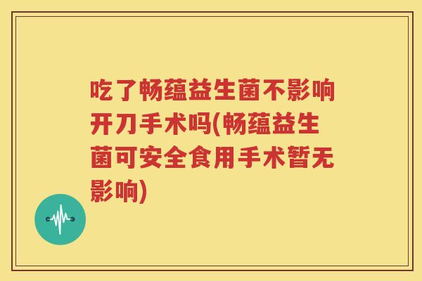 吃了畅蕴益生菌不影响开刀手术吗(畅蕴益生菌可安全食用手术暂无影响)