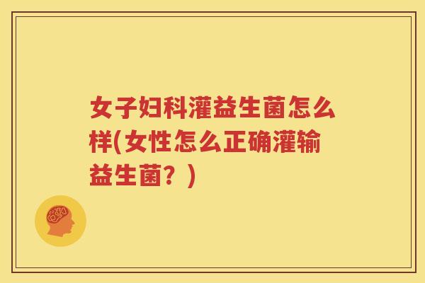 女子妇科灌益生菌怎么样(女性怎么正确灌输益生菌？)