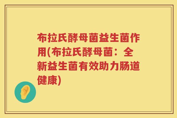 布拉氏酵母菌益生菌作用(布拉氏酵母菌：全新益生菌有效助力肠道健康)