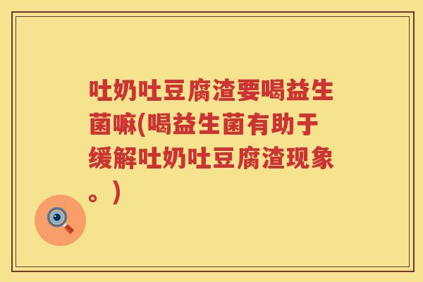 吐奶吐豆腐渣要喝益生菌嘛(喝益生菌有助于缓解吐奶吐豆腐渣现象。)