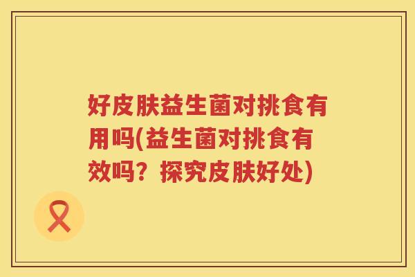 好皮肤益生菌对挑食有用吗(益生菌对挑食有效吗？探究皮肤好处)