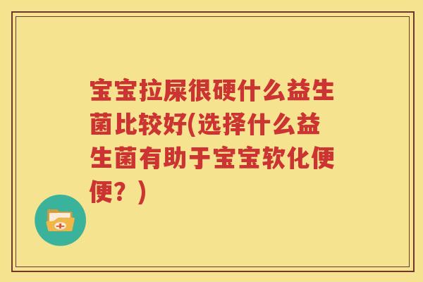 宝宝拉屎很硬什么益生菌比较好(选择什么益生菌有助于宝宝软化便便？)