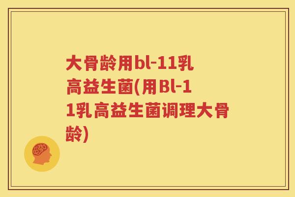 大骨龄用bl-11乳高益生菌(用Bl-11乳高益生菌调理大骨龄)