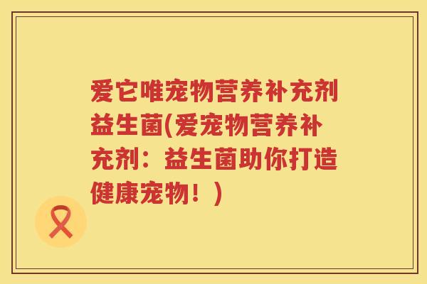 爱它唯宠物营养补充剂益生菌(爱宠物营养补充剂：益生菌助你打造健康宠物！)