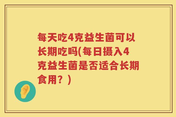 每天吃4克益生菌可以长期吃吗(每日摄入4克益生菌是否适合长期食用？)